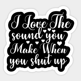 I Love the Sound You Make when You Shut Up - Sassy Sarcasm Sarcastic Sticker